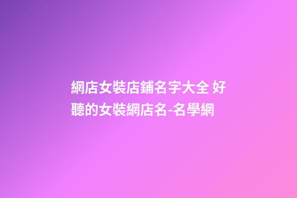 網店女裝店鋪名字大全 好聽的女裝網店名-名學網